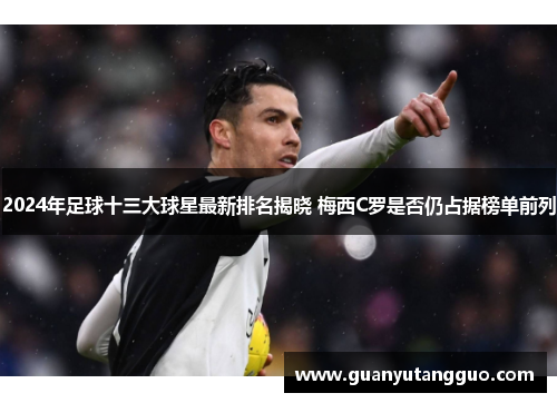 2024年足球十三大球星最新排名揭晓 梅西C罗是否仍占据榜单前列