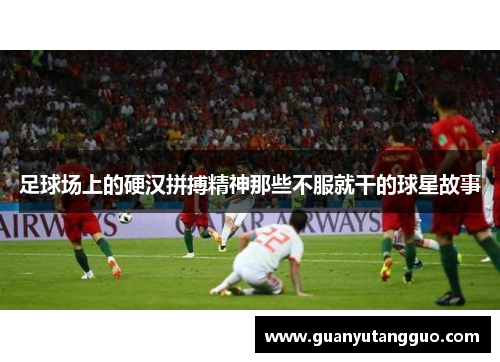足球场上的硬汉拼搏精神那些不服就干的球星故事