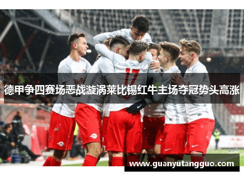 德甲争四赛场恶战漩涡莱比锡红牛主场夺冠势头高涨