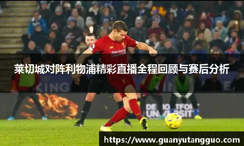 哈哈体育莱切城对阵利物浦精彩直播全程回顾与赛后分析